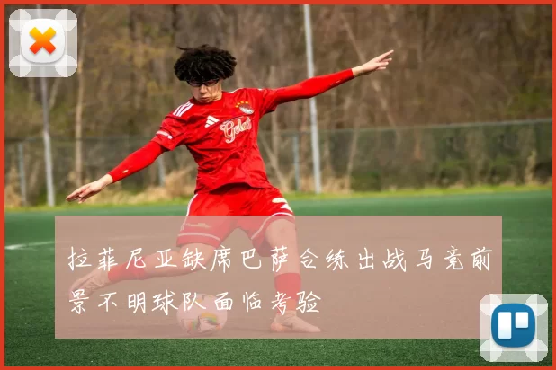 拉菲尼亚缺席巴萨合练出战马竞前景不明球队面临考验