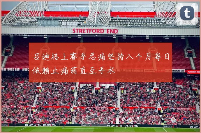 吕迪格上赛季忍痛坚持八个月每日依赖止痛药直至手术