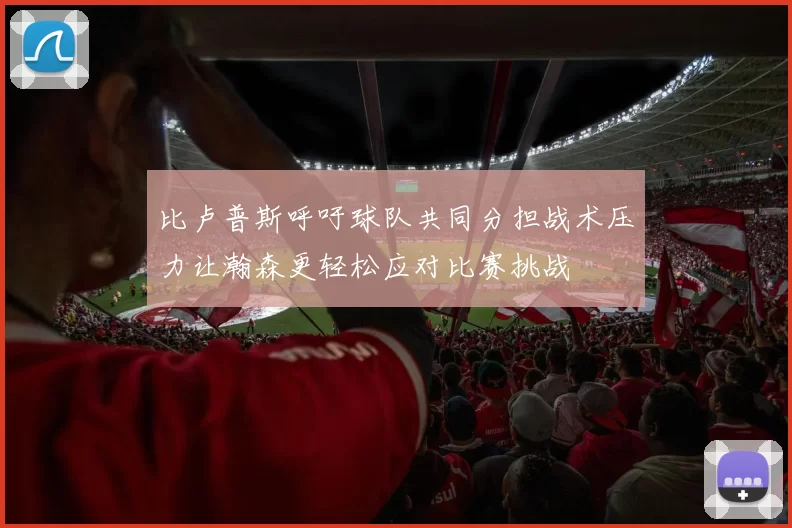 比卢普斯呼吁球队共同分担战术压力让瀚森更轻松应对比赛挑战
