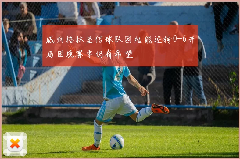 威利格林坚信球队团结能逆转0-6开局困境赛季仍有希望