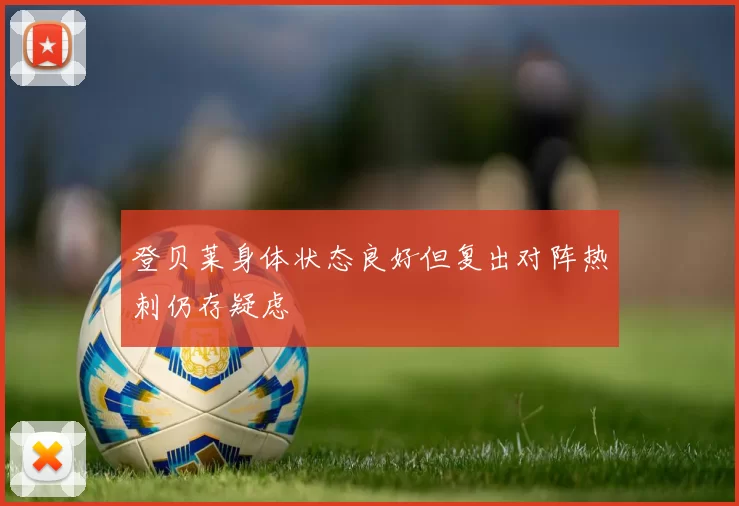 登贝莱身体状态良好但复出对阵热刺仍存疑虑