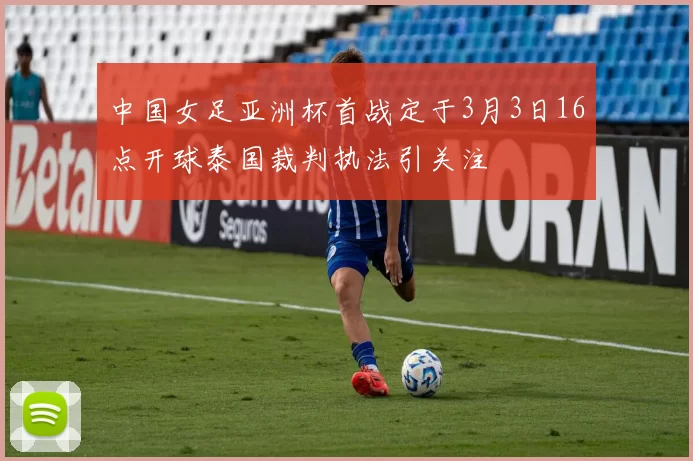 中国女足亚洲杯首战定于3月3日16点开球泰国裁判执法引关注