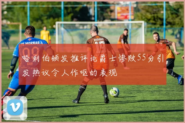 哈利伯顿发推评论爵士惨败55分引发热议令人作呕的表现