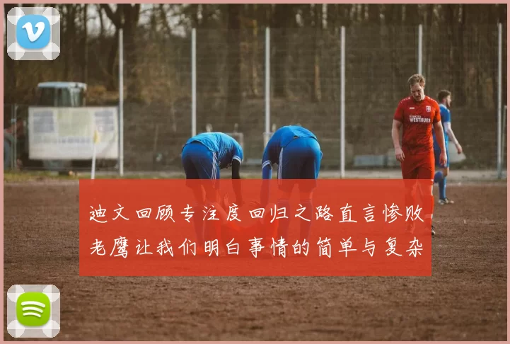 迪文回顾专注度回归之路直言惨败老鹰让我们明白事情的简单与复杂