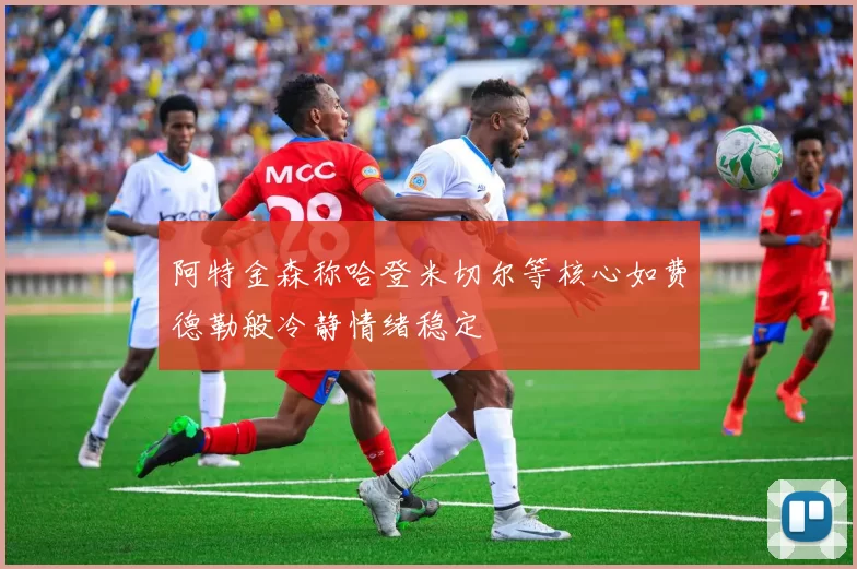 阿特金森称哈登米切尔等核心如费德勒般冷静情绪稳定