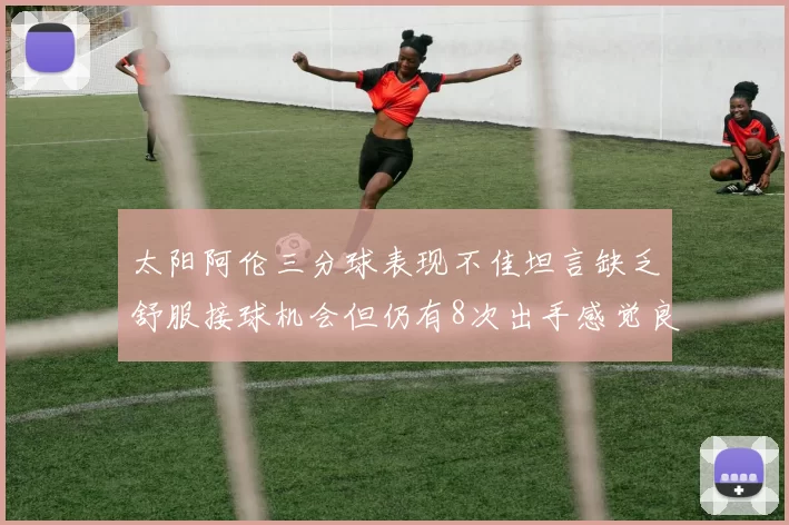 太阳阿伦三分球表现不佳坦言缺乏舒服接球机会但仍有8次出手感觉良好