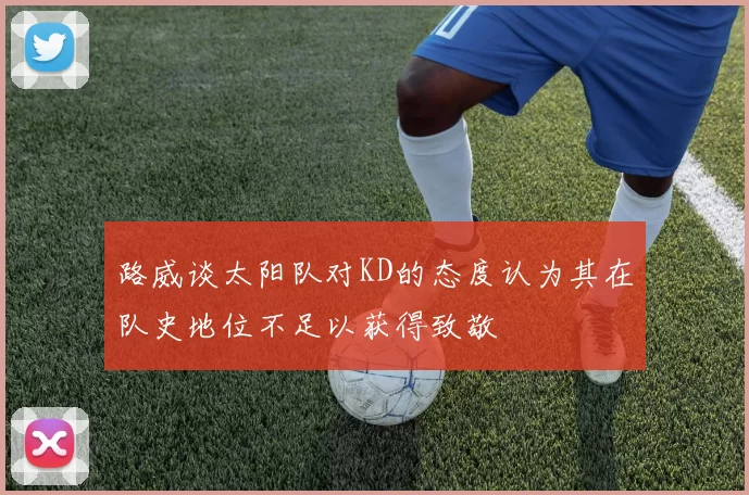 路威谈太阳队对KD的态度认为其在队史地位不足以获得致敬