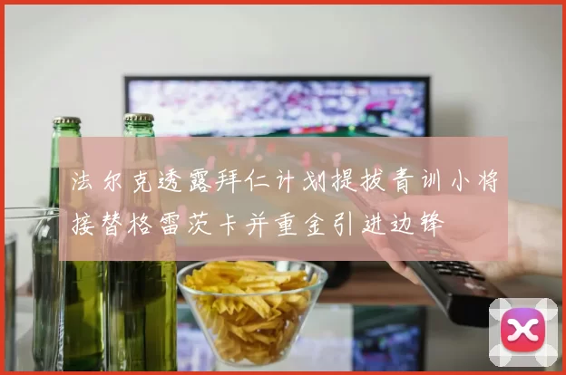 法尔克透露拜仁计划提拔青训小将接替格雷茨卡并重金引进边锋
