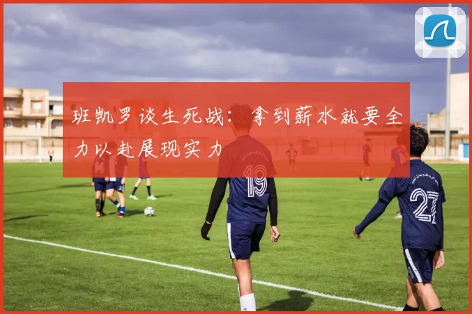 班凯罗谈生死战：拿到薪水就要全力以赴展现实力