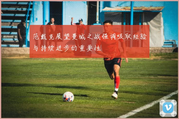 范戴克展望曼城之战强调吸取经验与持续进步的重要性