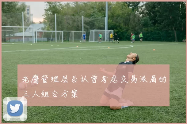 老鹰管理层否认曾考虑交易浓眉的三人组合方案