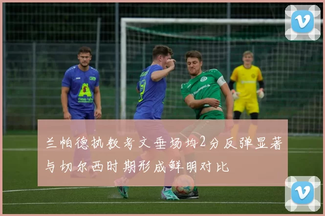 兰帕德执教考文垂场均2分反弹显著与切尔西时期形成鲜明对比