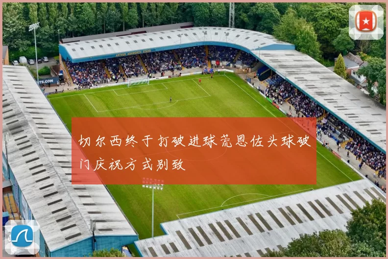 切尔西终于打破进球荒恩佐头球破门庆祝方式别致
