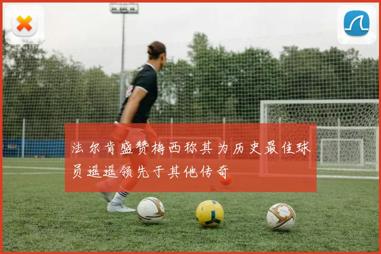 法尔肯盛赞梅西称其为历史最佳球员遥遥领先于其他传奇
