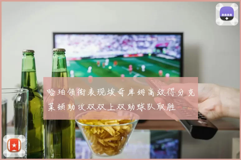 哈珀领衔表现埃奇库姆高效得分克莱顿助攻双双上双助球队取胜