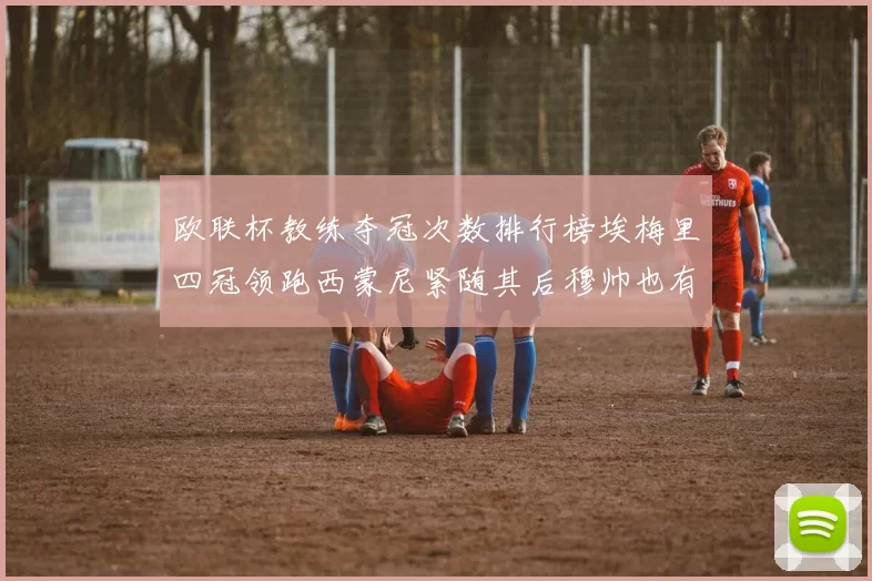 欧联杯教练夺冠次数排行榜埃梅里四冠领跑西蒙尼紧随其后穆帅也有一冠