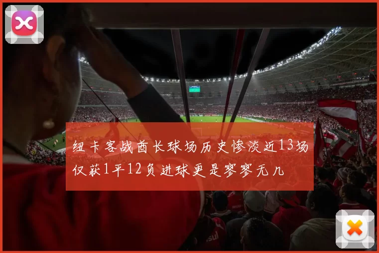 纽卡客战酋长球场历史惨淡近13场仅获1平12负进球更是寥寥无几