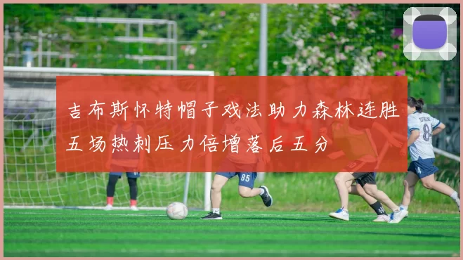 吉布斯怀特帽子戏法助力森林连胜五场热刺压力倍增落后五分