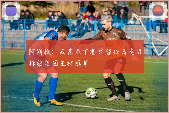 阿斯报：西蒙尼下赛季留任马竞目标锁定国王杯冠军